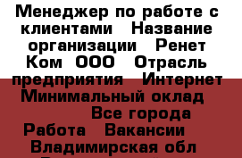 Менеджер по работе с клиентами › Название организации ­ Ренет Ком, ООО › Отрасль предприятия ­ Интернет › Минимальный оклад ­ 25 000 - Все города Работа » Вакансии   . Владимирская обл.,Вязниковский р-н